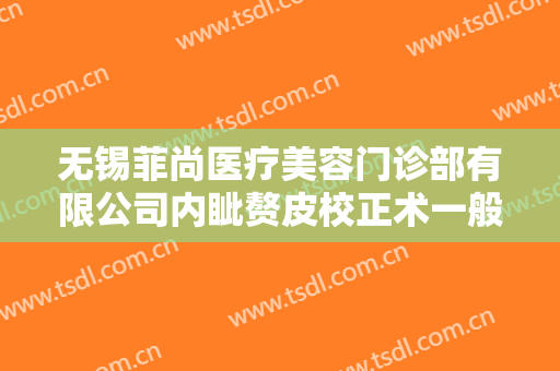 无锡菲尚医疗美容门诊部有限公司内眦赘皮校正术一般多少钱?有哪些优势?