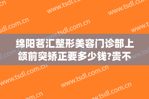 绵阳茗汇整形美容门诊部上颌前突矫正要多少钱?贵不贵?(绵阳茗汇整形医院价格)