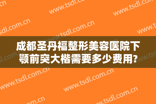 成都圣丹福整形美容医院下颚前突大楷需要多少费用?有哪些优势?