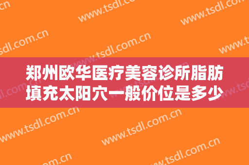 郑州欧华医疗美容诊所脂肪填充太阳穴一般价位是多少?多长时间恢复?