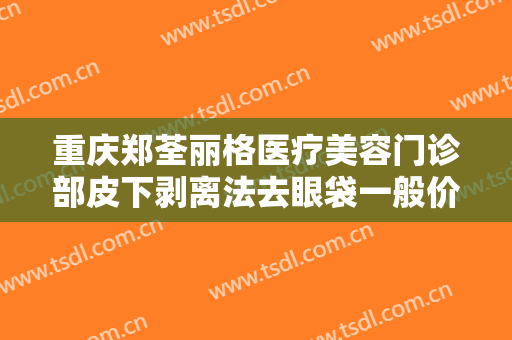 重庆郑荃丽格医疗美容门诊部皮下剥离法去眼袋一般价位是多少?效果怎么样?