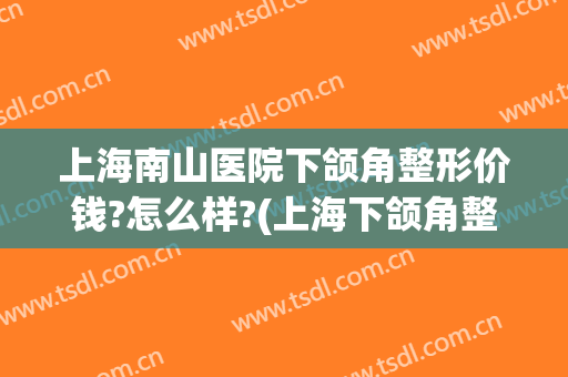 上海南山医院下颌角整形价钱?怎么样?(上海下颌角整形的价格)