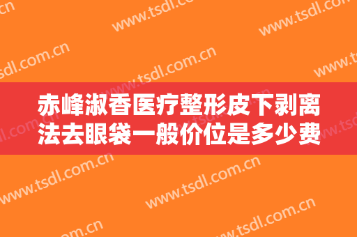 赤峰淑香医疗整形皮下剥离法去眼袋一般价位是多少费用?需要多久恢复?