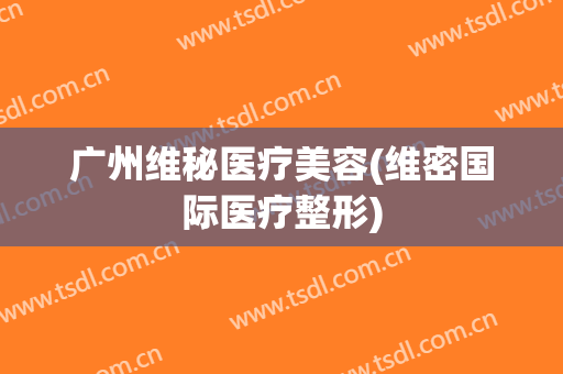 广州维秘医疗美容(维密国际医疗整形)