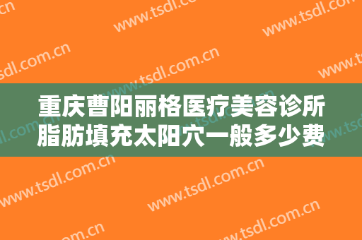 重庆曹阳丽格医疗美容诊所脂肪填充太阳穴一般多少费用?可靠吗?