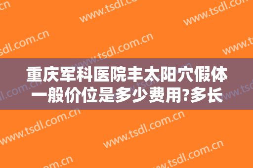 重庆军科医院丰太阳穴假体一般价位是多少费用?多长时间恢复?