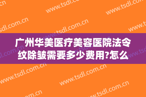 广州华美医疗美容医院法令纹除皱需要多少费用?怎么样?(广州华美祛斑要多少钱)