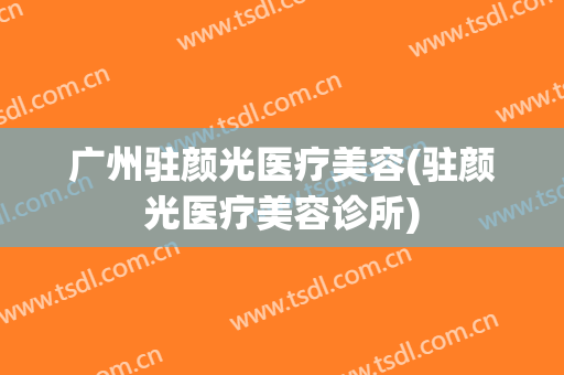 广州驻颜光医疗美容(驻颜光医疗美容诊所)