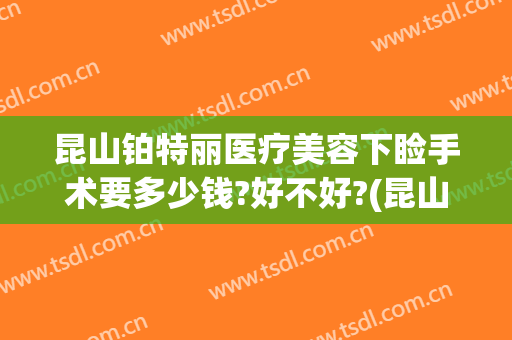 昆山铂特丽医疗美容下睑手术要多少钱?好不好?(昆山铂特丽医疗美容门诊部)
