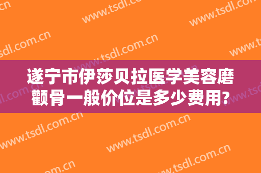 遂宁市伊莎贝拉医学美容磨颧骨一般价位是多少费用?需要多久恢复?