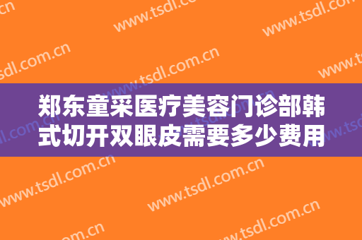 郑东童采医疗美容门诊部韩式切开双眼皮需要多少费用?贵不贵?