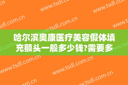 哈尔滨奥康医疗美容假体填充额头一般多少钱?需要多久恢复?