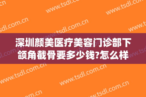 深圳颜美医疗美容门诊部下颌角截骨要多少钱?怎么样?(下颌骨整形价钱)
