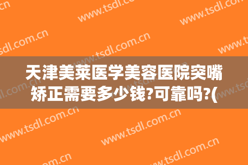 天津美莱医学美容医院突嘴矫正需要多少钱?可靠吗?(整形医院嘴巴整形)