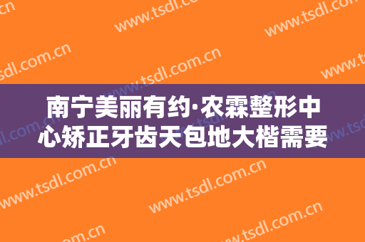 南宁美丽有约·农霖整形中心矫正牙齿天包地大楷需要多少费用?怎么样?