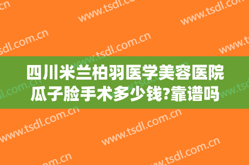 四川米兰柏羽医学美容医院瓜子脸手术多少钱?靠谱吗?(米兰柏羽医学美容医院双眼皮价格)