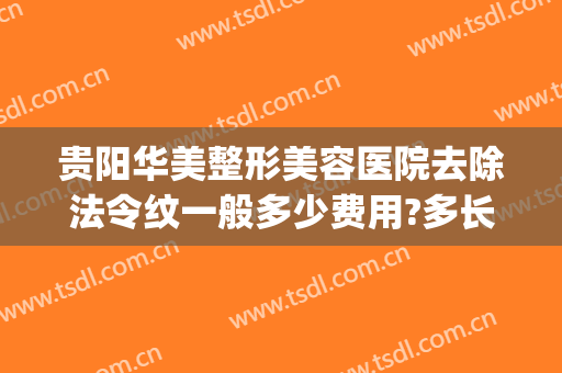贵阳华美整形美容医院去除法令纹一般多少费用?多长时间恢复?(毕节法令纹贵阳华美医美)