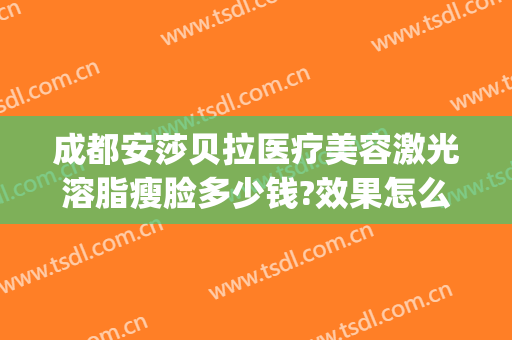 成都安莎贝拉医疗美容激光溶脂瘦脸多少钱?效果怎么样?(成都安沙贝拉美容)