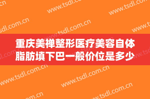 重庆美禅整形医疗美容自体脂肪填下巴一般价位是多少钱?怎么样?(武汉自体脂肪丰下巴的费用)
