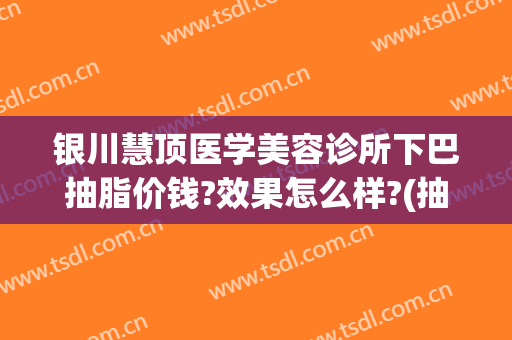 银川慧顶医学美容诊所下巴抽脂价钱?效果怎么样?(抽脂抽下巴)