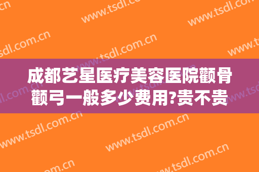 成都艺星医疗美容医院颧骨颧弓一般多少费用?贵不贵?(成都做颧骨手术好的医生)