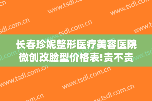 长春珍妮整形医疗美容医院微创改脸型价格表!贵不贵?(长春珍妮整形做坏了)