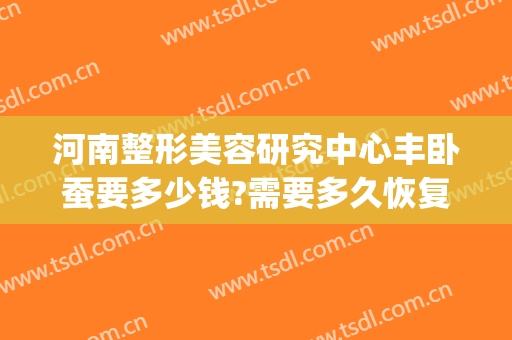河南整形美容研究中心丰卧蚕要多少钱?需要多久恢复?(卧蚕多少钱)