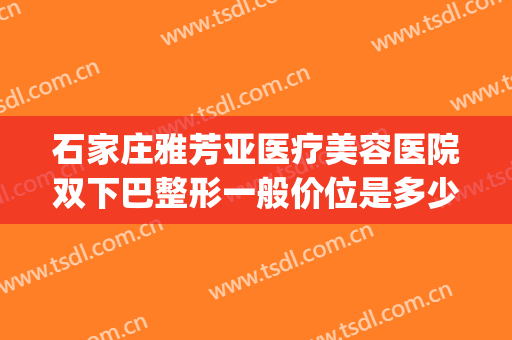 石家庄雅芳亚医疗美容医院双下巴整形一般价位是多少?贵不贵?(石家庄雅芳亚医疗美容医院价格表)