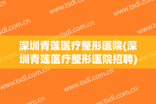 深圳青莲医疗整形医院(深圳青莲医疗整形医院招聘)