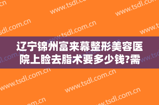 辽宁锦州富来幕整形美容医院上睑去脂术要多少钱?需要多久恢复?