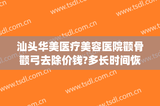 汕头华美医疗美容医院颧骨颧弓去除价钱?多长时间恢复?(消除颧骨大概需要多少钱)