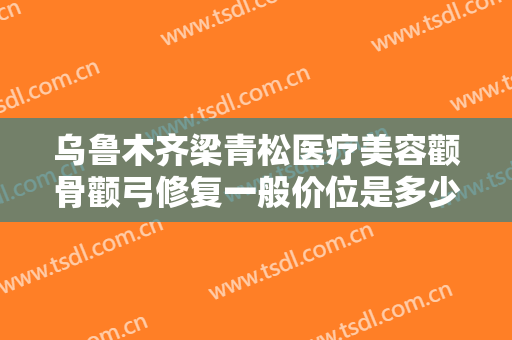乌鲁木齐梁青松医疗美容颧骨颧弓修复一般价位是多少费用?靠谱吗?