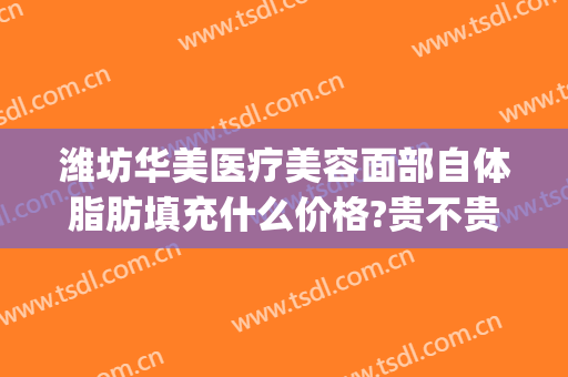 潍坊华美医疗美容面部自体脂肪填充什么价格?贵不贵?(华美整形自体脂肪填充多少钱)