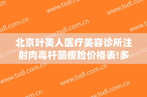 北京叶美人医疗美容诊所注射肉毒杆菌瘦脸价格表!多长时间恢复?(叶美人医疗美容地址)