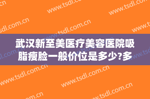 武汉新至美医疗美容医院吸脂瘦脸一般价位是多少?多长时间恢复?(武汉新至美医疗美容好不好)