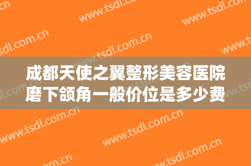 成都天使之翼整形美容医院磨下颌角一般价位是多少费用?贵不贵?(成都做下颌角磨骨哪里好)
