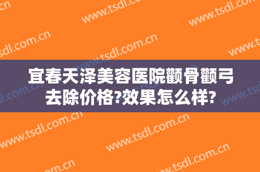 宜春天泽美容医院颧骨颧弓去除价格?效果怎么样?