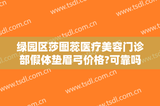 绿园区莎图蕊医疗美容门诊部假体垫眉弓价格?可靠吗?