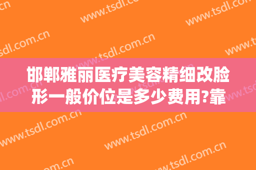 邯郸雅丽医疗美容精细改脸形一般价位是多少费用?靠谱吗?(邯郸雅丽整形)