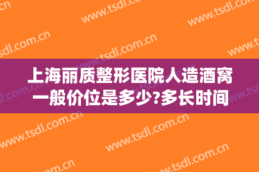 上海丽质整形医院人造酒窝一般价位是多少?多长时间恢复?(可以做酒窝的整形医院)