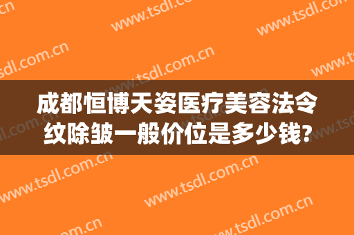 成都恒博天姿医疗美容法令纹除皱一般价位是多少钱?贵不贵?(成都恒博美容医院)