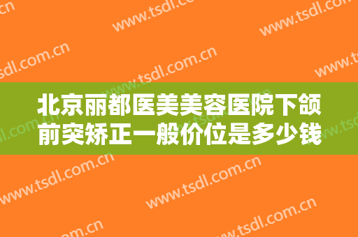 北京丽都医美美容医院下颌前突矫正一般价位是多少钱?需要多久恢复?