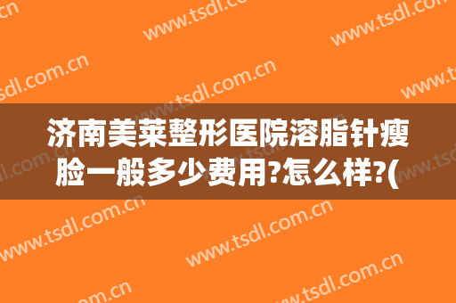 济南美莱整形医院溶脂针瘦脸一般多少费用?怎么样?(溶脂瘦脸针多少钱)