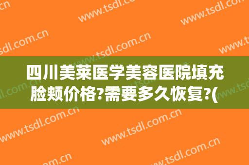 四川美莱医学美容医院填充脸颊价格?需要多久恢复?(医美全脸脂肪填充)