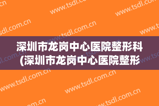 深圳市龙岗中心医院整形科(深圳市龙岗中心医院整形科主任)