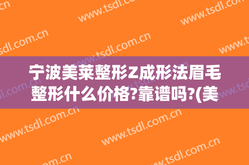 宁波美莱整形Z成形法眉毛整形什么价格?靠谱吗?(美莱纹眉毛多少钱)