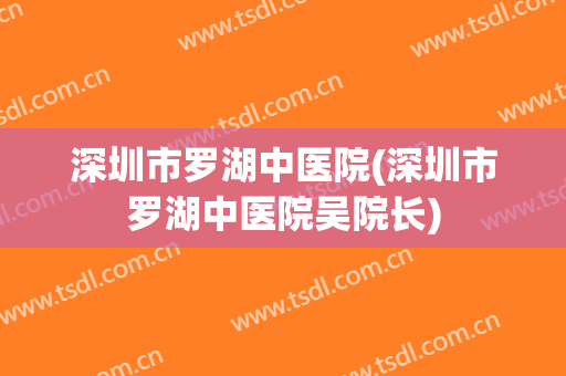 深圳市罗湖中医院(深圳市罗湖中医院吴院长)