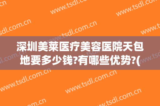 深圳美莱医疗美容医院天包地要多少钱?有哪些优势?(深圳美莱医疗美容医院口碑好吗)