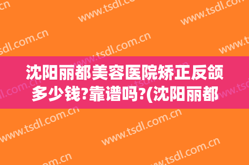 沈阳丽都美容医院矫正反颌多少钱?靠谱吗?(沈阳丽都整形美容医院)