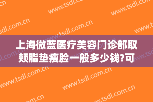上海微蓝医疗美容门诊部取颊脂垫瘦脸一般多少钱?可靠吗?(上海微蓝医疗美容医院)